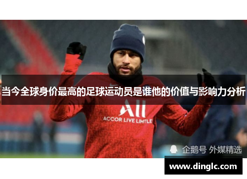 当今全球身价最高的足球运动员是谁他的价值与影响力分析