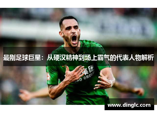 最刚足球巨星：从硬汉精神到场上霸气的代表人物解析