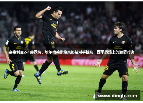 塞维利亚2-1赫罗纳，埃尔南德斯绝杀终结对手抵抗：西甲战场上的激情对决