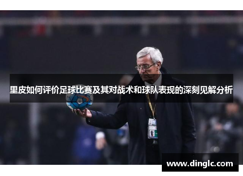 里皮如何评价足球比赛及其对战术和球队表现的深刻见解分析